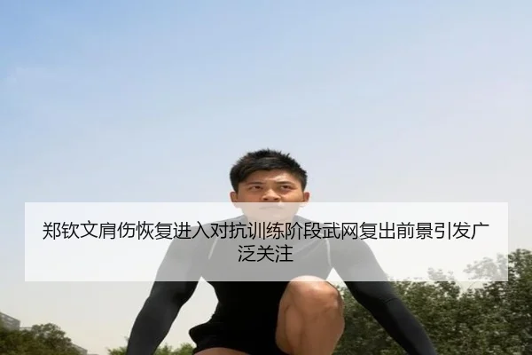 郑钦文肩伤恢复进入对抗训练阶段武网复出前景引发广泛关注